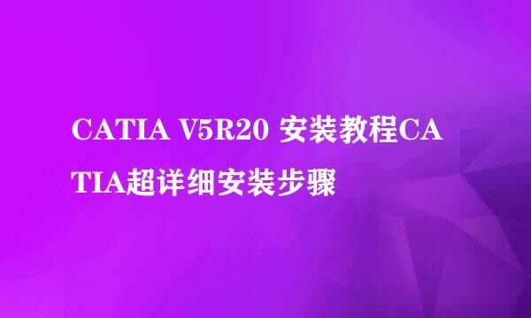 CATIA V5R20 安装教程CATIA超详细安装步骤