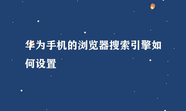 华为手机的浏览器搜索引擎如何设置
