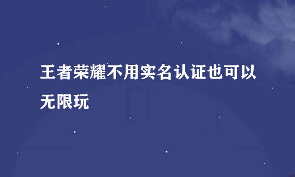 王者荣耀不用实名认证也可以无限玩