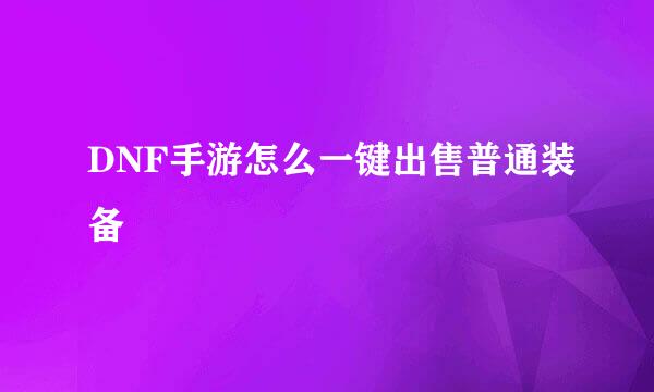 DNF手游怎么一键出售普通装备