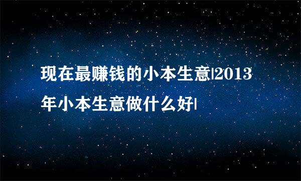现在最赚钱的小本生意|2013年小本生意做什么好|