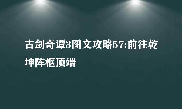 古剑奇谭3图文攻略57:前往乾坤阵枢顶端