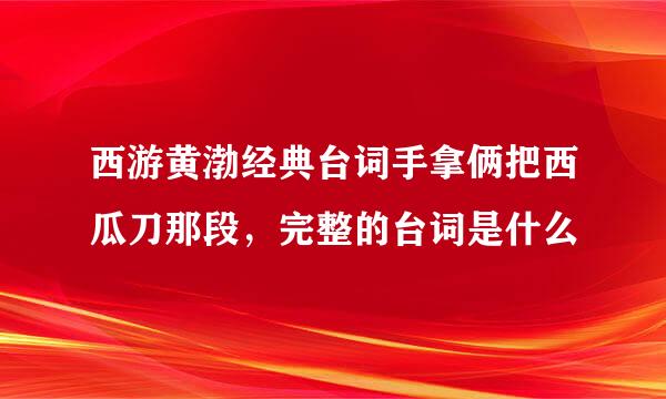 西游黄渤经典台词手拿俩把西瓜刀那段，完整的台词是什么