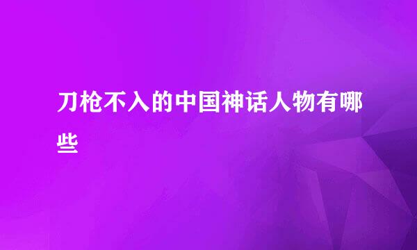刀枪不入的中国神话人物有哪些