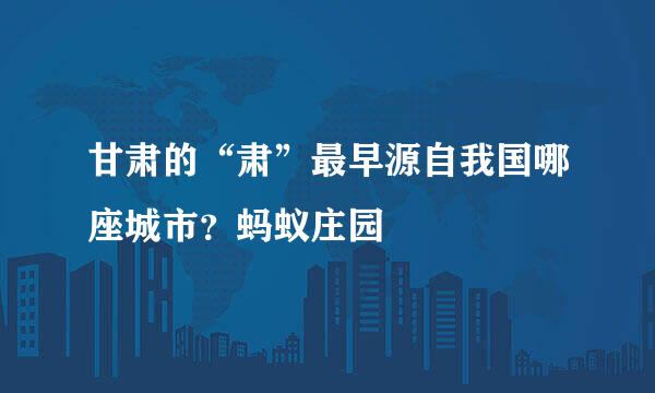 甘肃的“肃”最早源自我国哪座城市？蚂蚁庄园