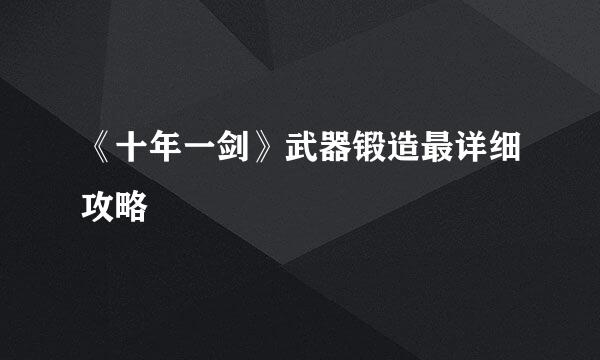 《十年一剑》武器锻造最详细攻略