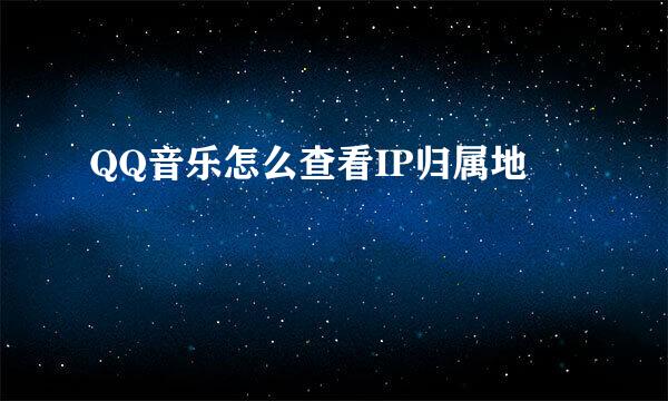QQ音乐怎么查看IP归属地