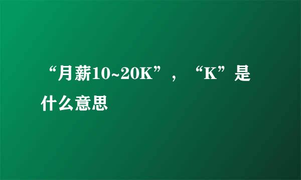 “月薪10~20K”，“K”是什么意思