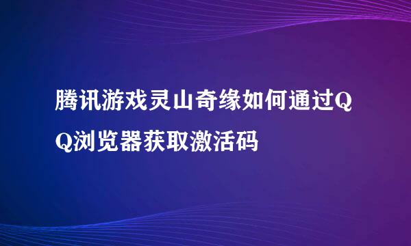 腾讯游戏灵山奇缘如何通过QQ浏览器获取激活码