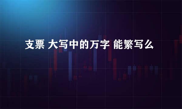 支票 大写中的万字 能繁写么