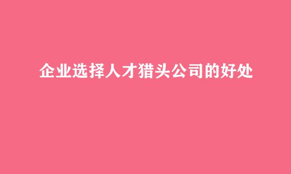 企业选择人才猎头公司的好处