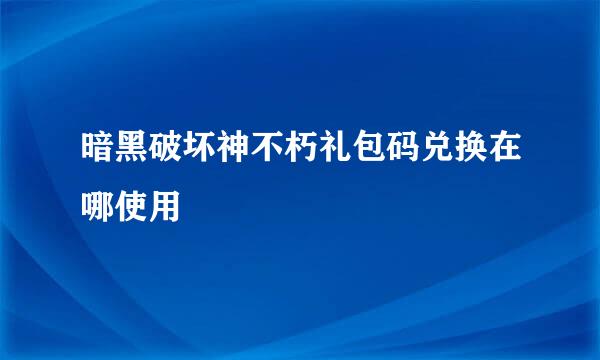暗黑破坏神不朽礼包码兑换在哪使用