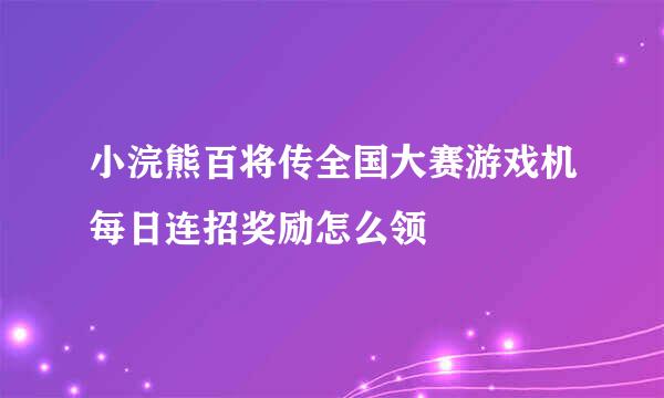小浣熊百将传全国大赛游戏机每日连招奖励怎么领