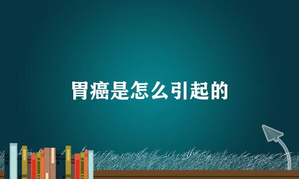 胃癌是怎么引起的