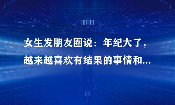 女生发朋友圈说：年纪大了，越来越喜欢有结果的事情和说到做到的人了，人生在世真的挺不容易的