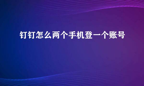 钉钉怎么两个手机登一个账号