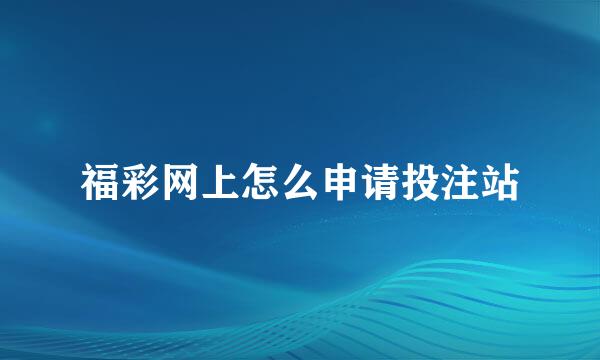 福彩网上怎么申请投注站