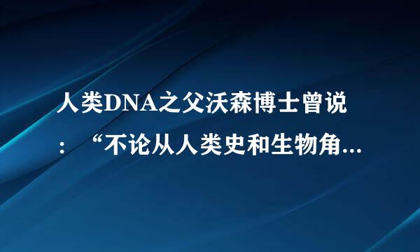 人类DNA之父沃森博士曾说：“不论从人类史和生物角度，严格意义上说黑人不能真正的定义为人类。”
