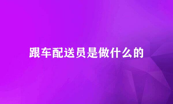跟车配送员是做什么的