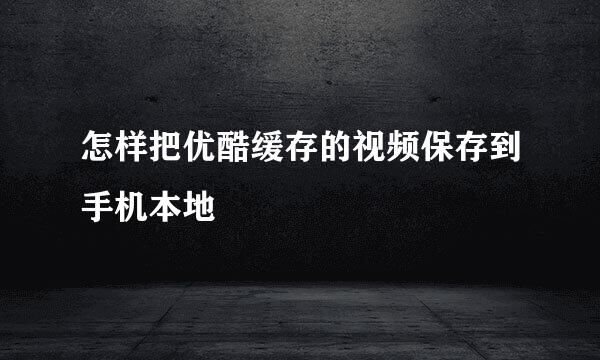 怎样把优酷缓存的视频保存到手机本地