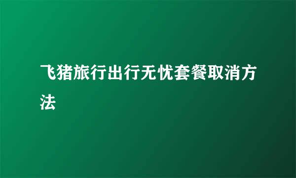 飞猪旅行出行无忧套餐取消方法