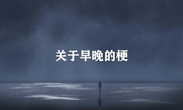 关于早晚的梗