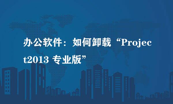 办公软件：如何卸载“Project2013 专业版”