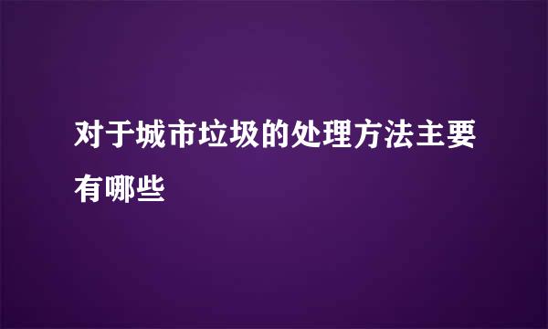 对于城市垃圾的处理方法主要有哪些