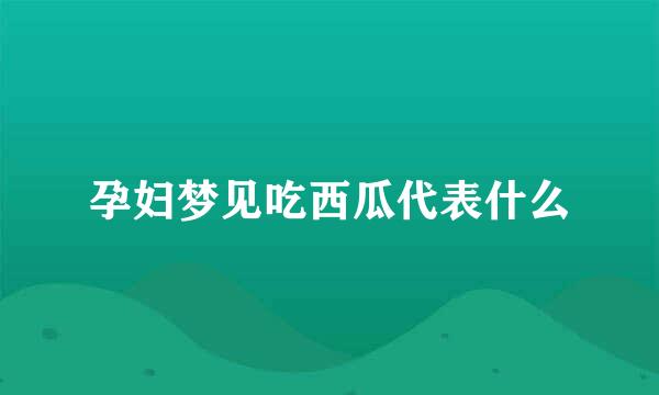 孕妇梦见吃西瓜代表什么