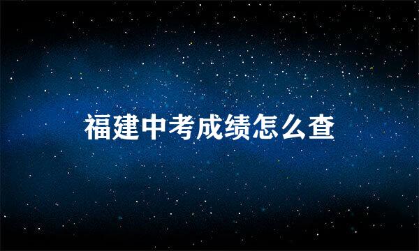 福建中考成绩怎么查