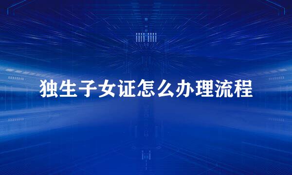 独生子女证怎么办理流程