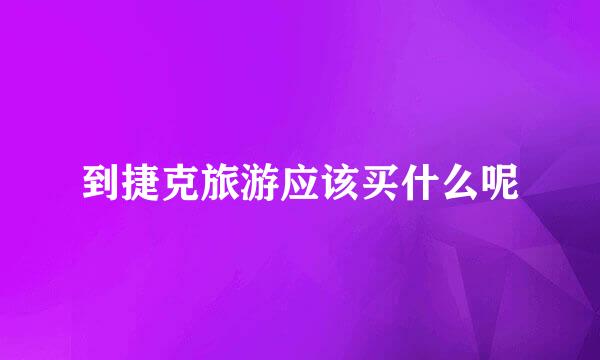到捷克旅游应该买什么呢