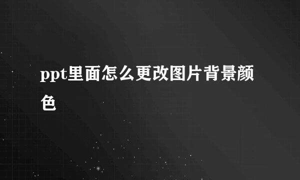 ppt里面怎么更改图片背景颜色