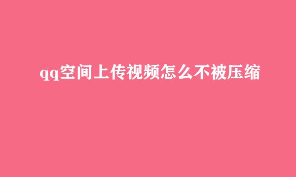 qq空间上传视频怎么不被压缩
