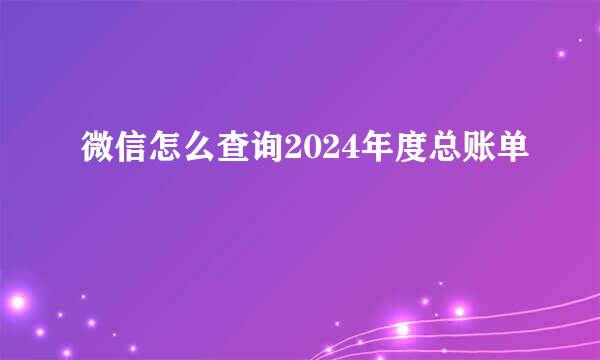 微信怎么查询2024年度总账单