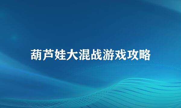 葫芦娃大混战游戏攻略