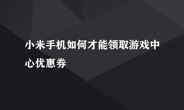 小米手机如何才能领取游戏中心优惠券