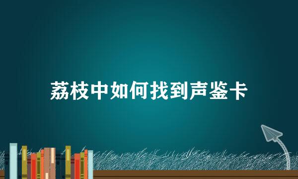 荔枝中如何找到声鉴卡
