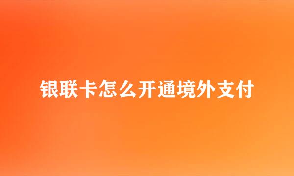 银联卡怎么开通境外支付