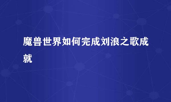 魔兽世界如何完成刘浪之歌成就
