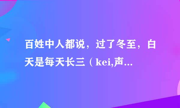百姓中人都说，过了冬至，白天是每天长三（kei,声调3），这个（kei,声调3）合计是现在的多长时间