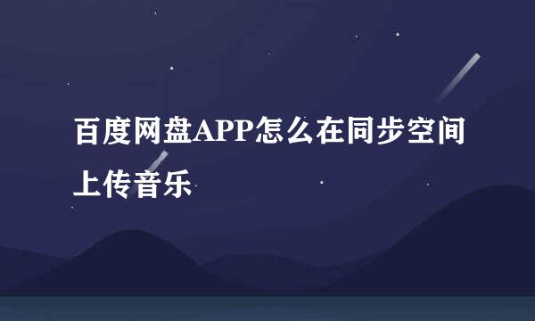 百度网盘APP怎么在同步空间上传音乐