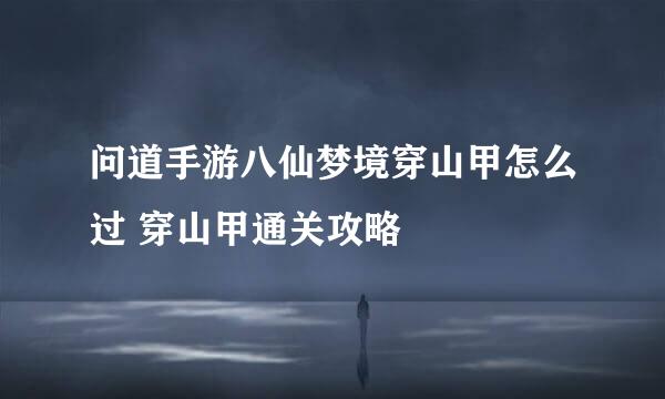 问道手游八仙梦境穿山甲怎么过 穿山甲通关攻略