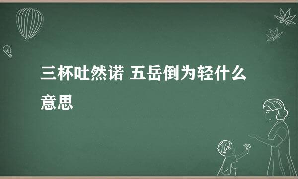三杯吐然诺 五岳倒为轻什么意思