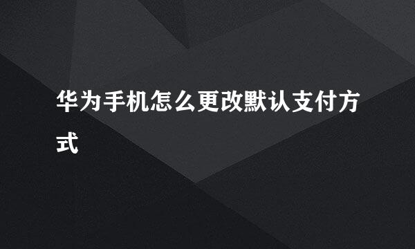 华为手机怎么更改默认支付方式