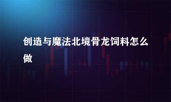 创造与魔法北境骨龙饲料怎么做