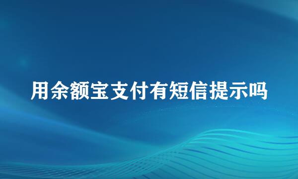 用余额宝支付有短信提示吗