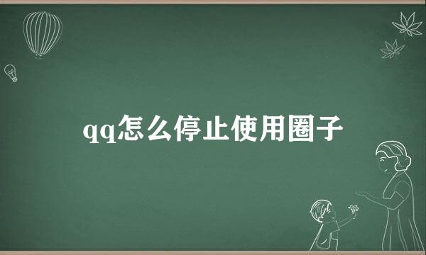 qq怎么停止使用圈子