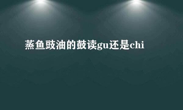 蒸鱼豉油的鼓读gu还是chi