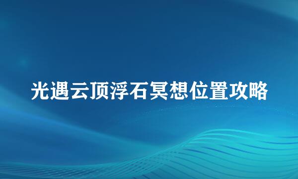 光遇云顶浮石冥想位置攻略
